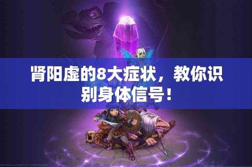 肾阳虚的8大症状，教你识别身体信号！