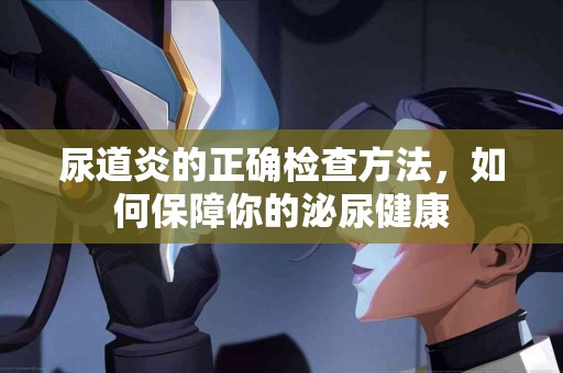 尿道炎的正确检查方法，如何保障你的泌尿健康
