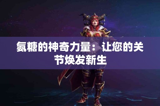 氨糖的神奇力量：让您的关节焕发新生
