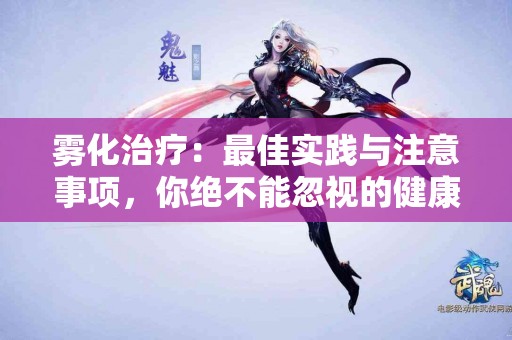 雾化治疗：最佳实践与注意事项，你绝不能忽视的健康秘笈