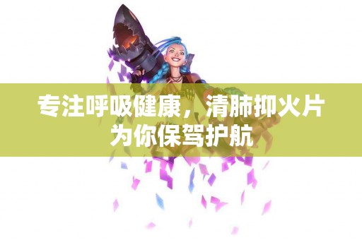 专注呼吸健康，清肺抑火片为你保驾护航