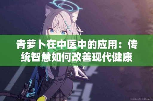 青萝卜在中医中的应用：传统智慧如何改善现代健康