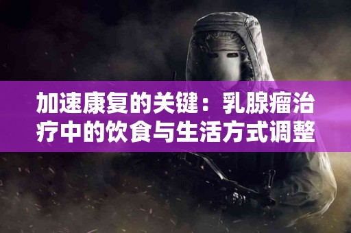 加速康复的关键：乳腺瘤治疗中的饮食与生活方式调整