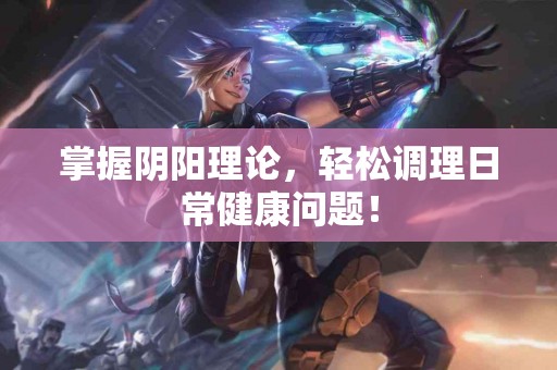 掌握阴阳理论，轻松调理日常健康问题！