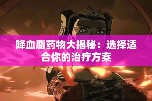 降血脂药物大揭秘：选择适合你的治疗方案