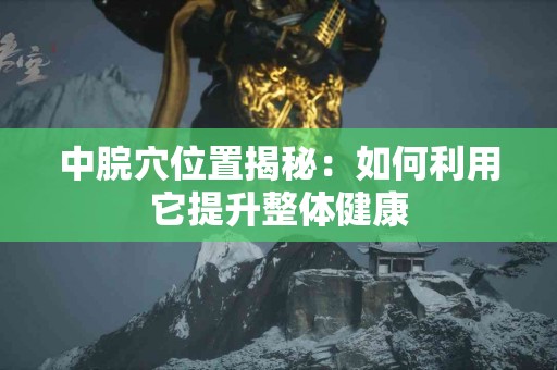 中脘穴位置揭秘：如何利用它提升整体健康