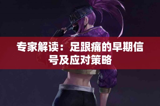 专家解读：足跟痛的早期信号及应对策略