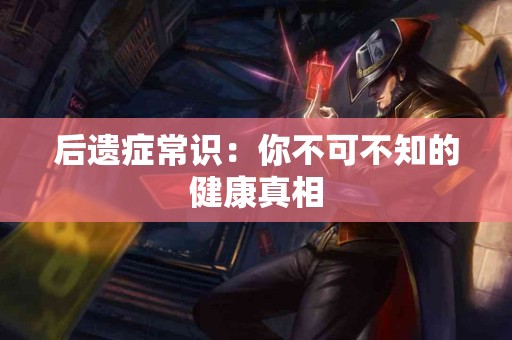 后遗症常识：你不可不知的健康真相