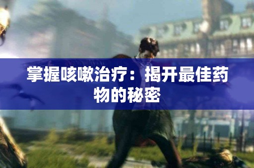掌握咳嗽治疗：揭开最佳药物的秘密