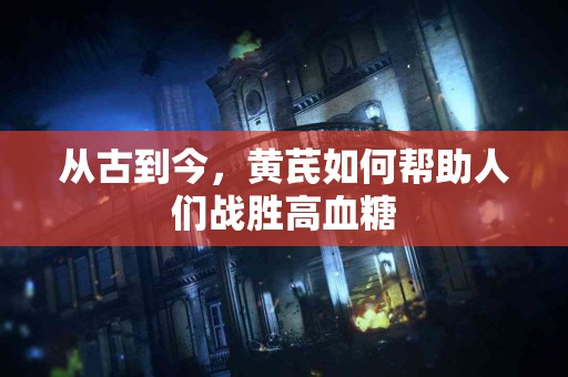从古到今，黄芪如何帮助人们战胜高血糖