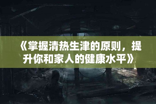 《掌握清热生津的原则，提升你和家人的健康水平》