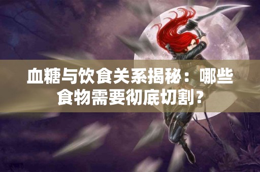 血糖与饮食关系揭秘：哪些食物需要彻底切割？