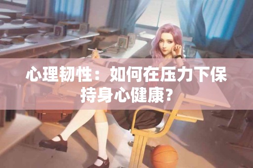 心理韧性：如何在压力下保持身心健康？