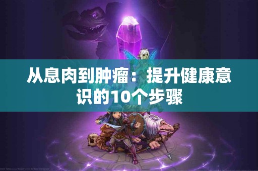 从息肉到肿瘤：提升健康意识的10个步骤