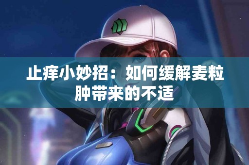 止痒小妙招：如何缓解麦粒肿带来的不适