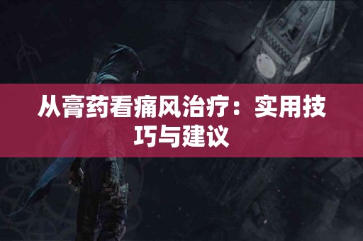 从膏药看痛风治疗：实用技巧与建议