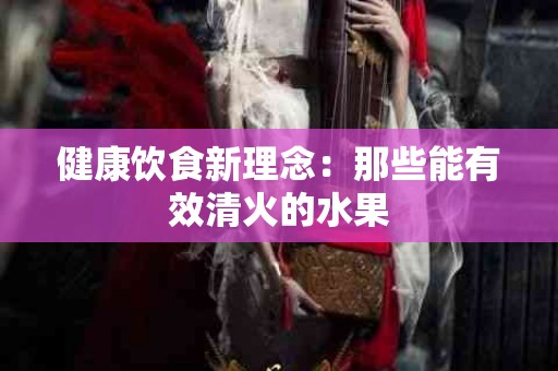 健康饮食新理念：那些能有效清火的水果