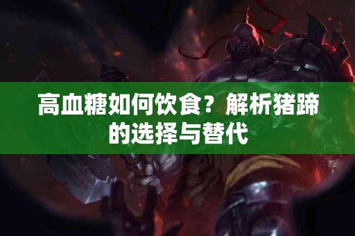 高血糖如何饮食？解析猪蹄的选择与替代
