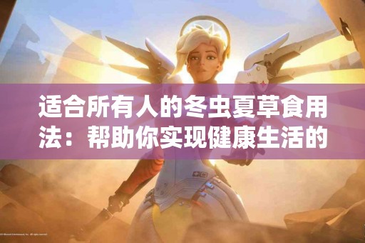 适合所有人的冬虫夏草食用法：帮助你实现健康生活的理想选择