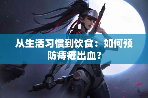 从生活习惯到饮食：如何预防痔疮出血？
