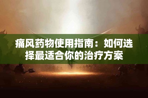 痛风药物使用指南：如何选择最适合你的治疗方案