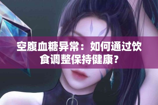 空腹血糖异常：如何通过饮食调整保持健康？