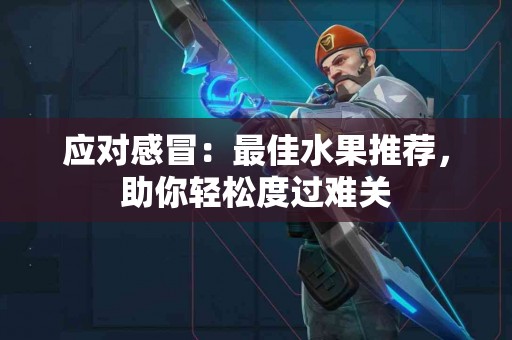 应对感冒：最佳水果推荐，助你轻松度过难关