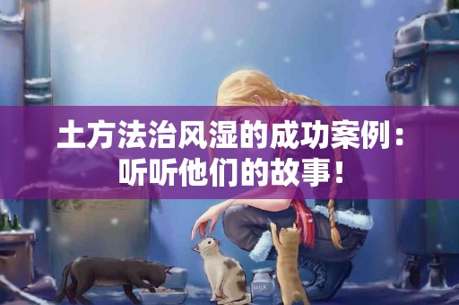 土方法治风湿的成功案例：听听他们的故事！