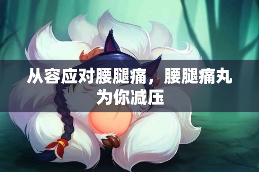 从容应对腰腿痛，腰腿痛丸为你减压