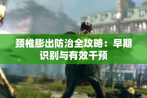 颈椎膨出防治全攻略：早期识别与有效干预