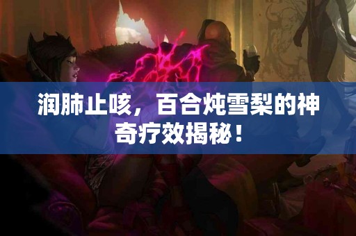 润肺止咳，百合炖雪梨的神奇疗效揭秘！