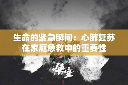 生命的紧急瞬间：心肺复苏在家庭急救中的重要性