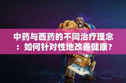 中药与西药的不同治疗理念：如何针对性地改善健康？