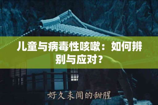 儿童与病毒性咳嗽：如何辨别与应对？