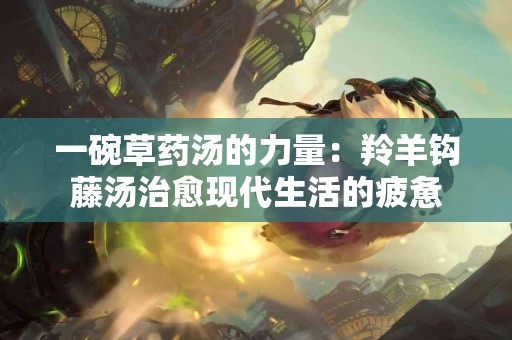 一碗草药汤的力量：羚羊钩藤汤治愈现代生活的疲惫