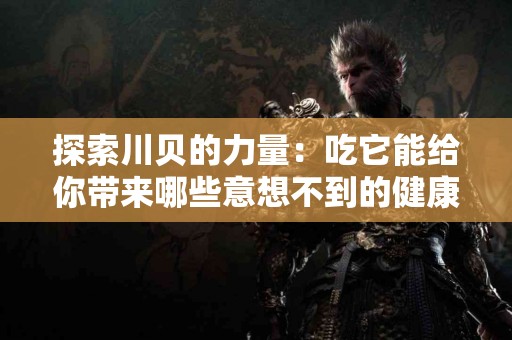 探索川贝的力量：吃它能给你带来哪些意想不到的健康益处？