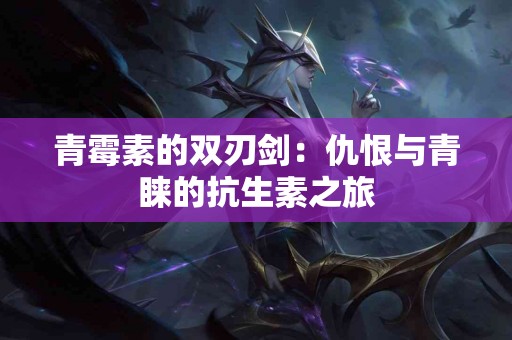 青霉素的双刃剑：仇恨与青睐的抗生素之旅