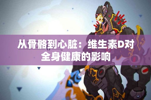 从骨骼到心脏：维生素D对全身健康的影响