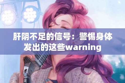 肝阴不足的信号：警惕身体发出的这些warning