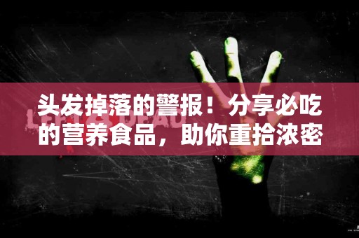 头发掉落的警报！分享必吃的营养食品，助你重拾浓密秀发