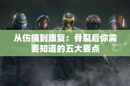 从伤痛到康复：骨裂后你需要知道的五大要点