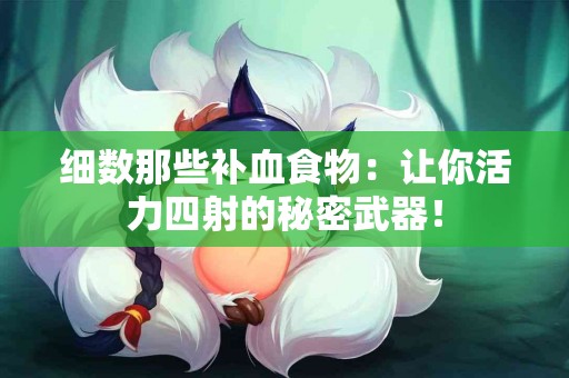 细数那些补血食物：让你活力四射的秘密武器！