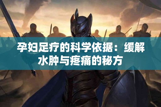 孕妇足疗的科学依据：缓解水肿与疼痛的秘方