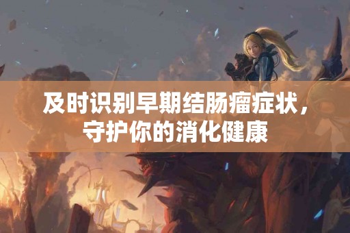 及时识别早期结肠瘤症状，守护你的消化健康