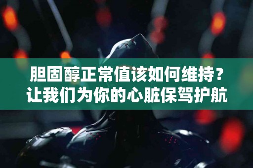 胆固醇正常值该如何维持？让我们为你的心脏保驾护航！