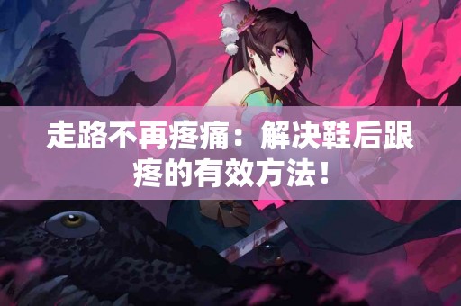 走路不再疼痛：解决鞋后跟疼的有效方法！