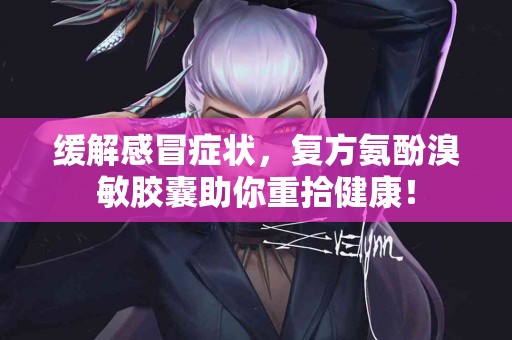 缓解感冒症状，复方氨酚溴敏胶囊助你重拾健康！