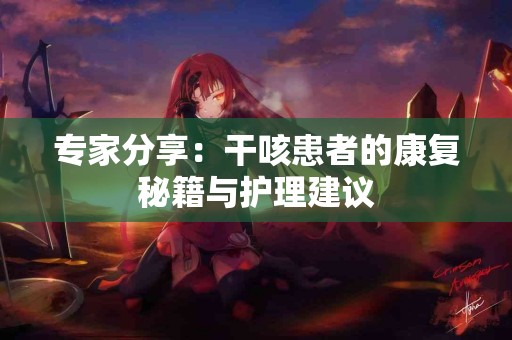 专家分享：干咳患者的康复秘籍与护理建议