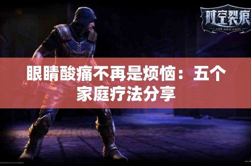 眼睛酸痛不再是烦恼：五个家庭疗法分享