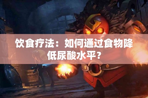 饮食疗法：如何通过食物降低尿酸水平？